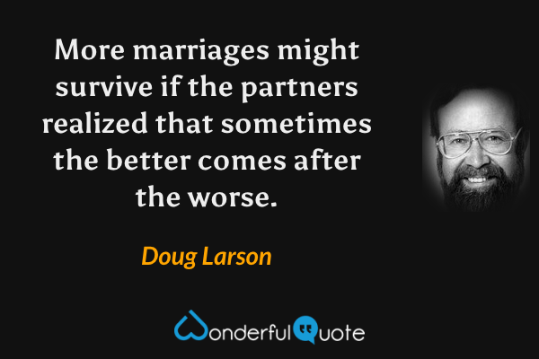 More marriages might survive if the partners realized that sometimes the better comes after the worse. - Doug Larson quote.