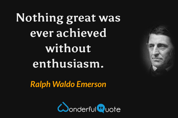 Nothing great was ever achieved without enthusiasm. - Ralph Waldo Emerson quote.