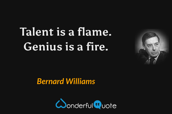 Talent is a flame. Genius is a fire. - Bernard Williams quote.