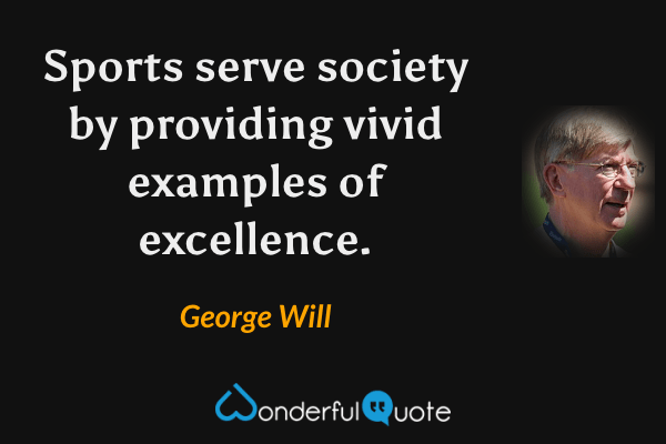 Sports serve society by providing vivid examples of excellence. - George Will quote.