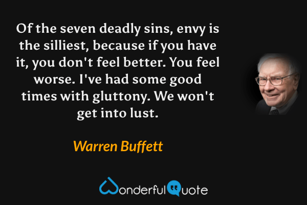 Of the seven deadly sins, envy is the silliest, because if you have it, you don't feel better. You feel worse. I've had some good times with gluttony. We won't get into lust. - Warren Buffett quote.