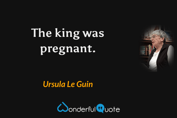 The king was pregnant. - Ursula Le Guin quote.