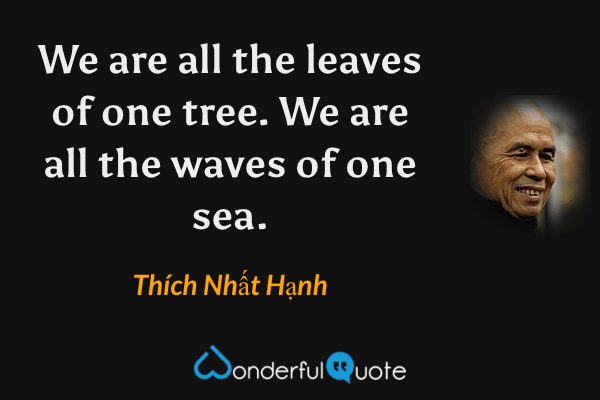 We are all the leaves of one tree. We are all the waves of one sea. - Thích Nhất Hạnh quote.