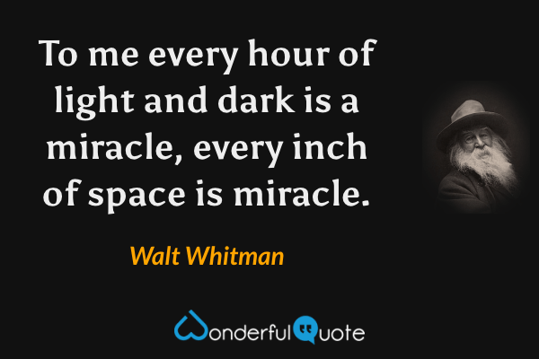 To me every hour of light and dark is a miracle, every inch of space is miracle. - Walt Whitman quote.
