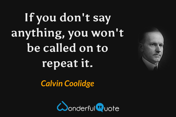 If you don't say anything, you won't be called on to repeat it. - Calvin Coolidge quote.