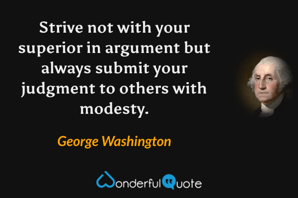 Strive not with your superior in argument but always submit your judgment to others with modesty. - George Washington quote.
