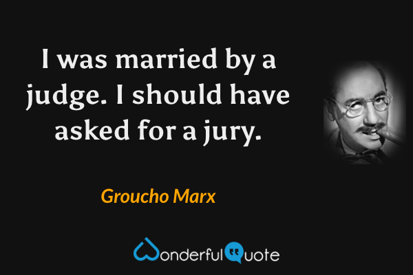 I was married by a judge. I should have asked for a jury. - Groucho Marx quote.