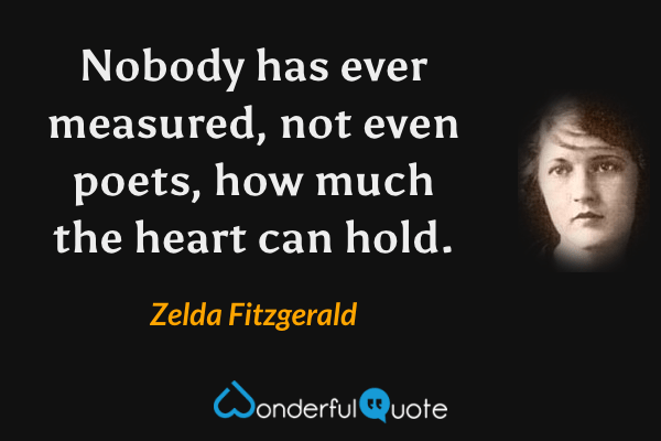 Nobody has ever measured, not even poets, how much the heart can hold. - Zelda Fitzgerald quote.