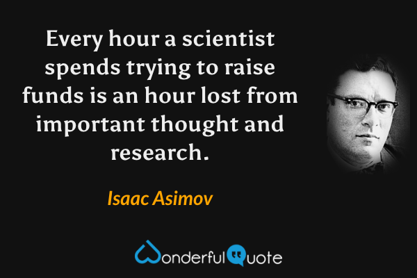 Every hour a scientist spends trying to raise funds is an hour lost from important thought and research. - Isaac Asimov quote.