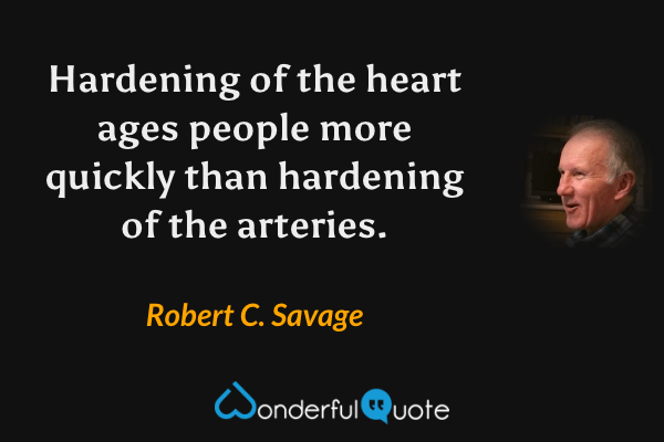 Hardening of the heart ages people more quickly than hardening of the arteries. - Robert C. Savage quote.