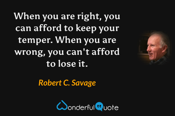 When you are right, you can afford to keep your temper. When you are wrong, you can't afford to lose it. - Robert C. Savage quote.
