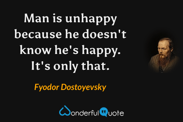 Man is unhappy because he doesn't know he's happy. It's only that. - Fyodor Dostoyevsky quote.
