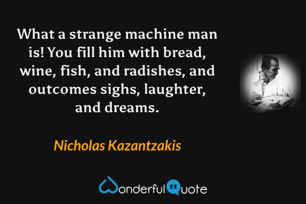 What a strange machine man is! You fill him with bread, wine, fish, and radishes, and outcomes sighs, laughter, and dreams. - Nicholas Kazantzakis quote.