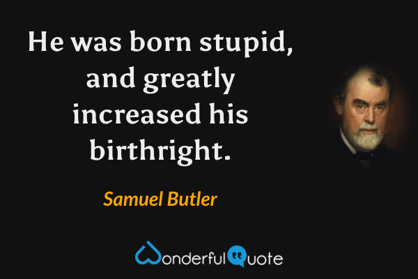 He was born stupid, and greatly increased his birthright. - Samuel Butler quote.