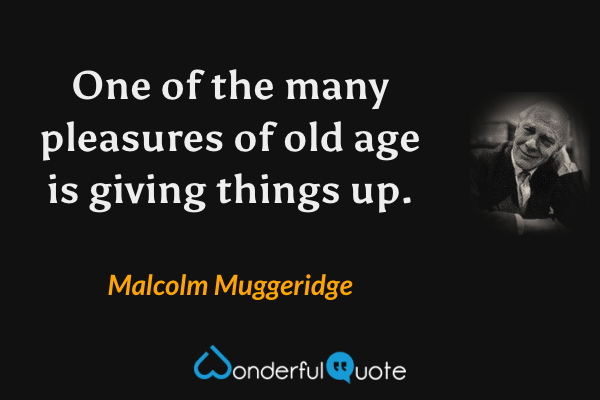 One of the many pleasures of old age is giving things up. - Malcolm Muggeridge quote.