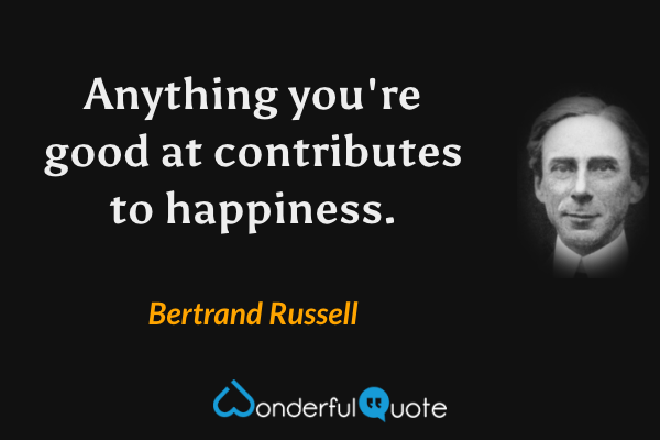 Anything you're good at contributes to happiness. - Bertrand Russell quote.