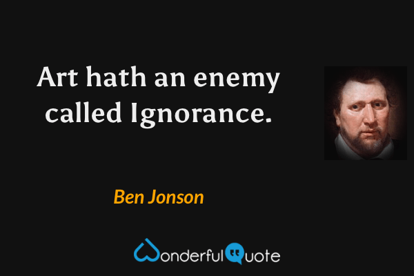 Art hath an enemy called Ignorance. - Ben Jonson quote.