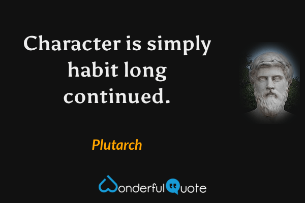 Character is simply habit long continued. - Plutarch quote.