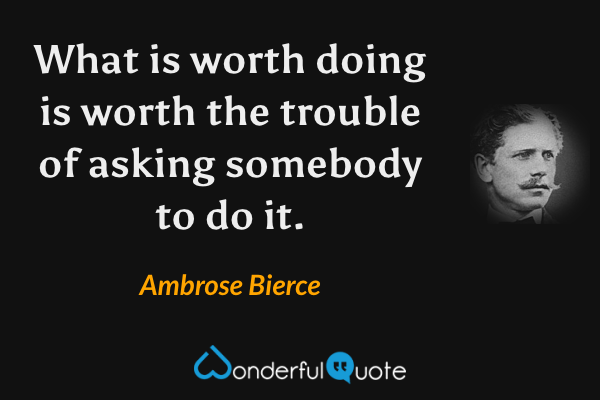 What is worth doing is worth the trouble of asking somebody to do it. - Ambrose Bierce quote.