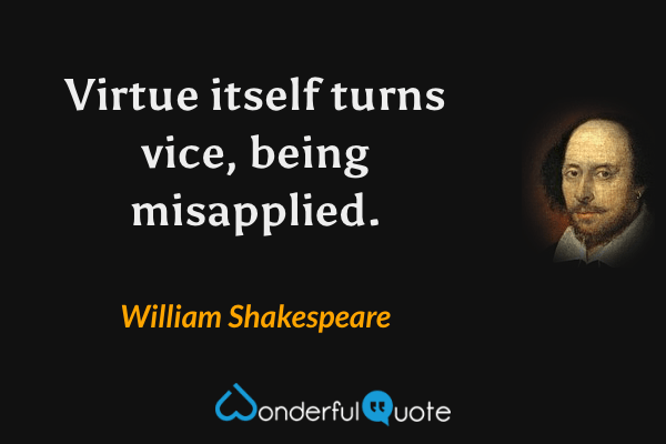 Virtue itself turns vice, being misapplied. - William Shakespeare quote.