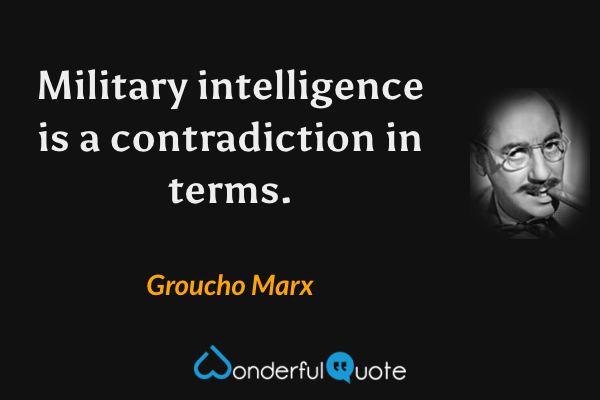 Military intelligence is a contradiction in terms. - Groucho Marx quote.