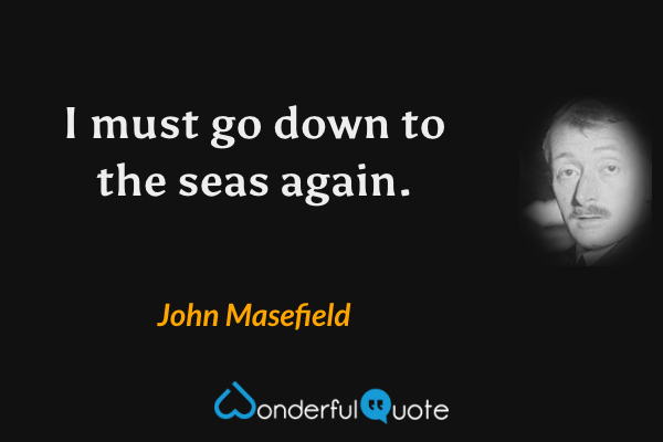 I must go down to the seas again. - John Masefield quote.