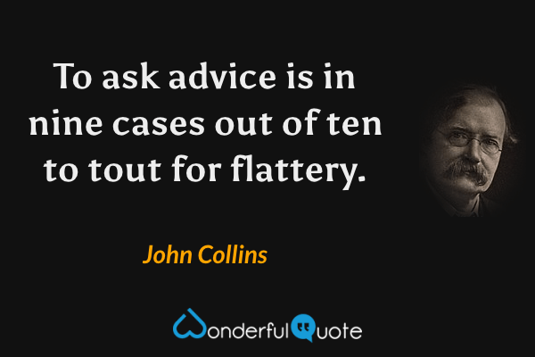 To ask advice is in nine cases out of ten to tout for flattery. - John Collins quote.
