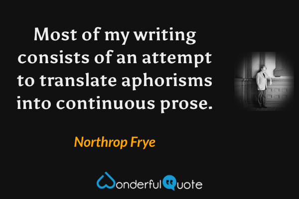 Most of my writing consists of an attempt to translate aphorisms into continuous prose. - Northrop Frye quote.