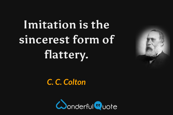 Imitation is the sincerest form of flattery. - C. C. Colton quote.