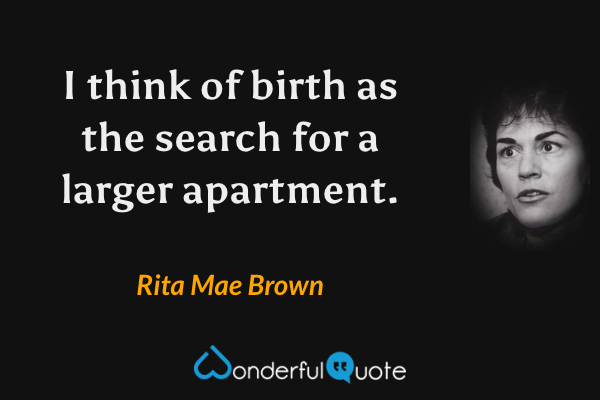 I think of birth as the search for a larger apartment. - Rita Mae Brown quote.