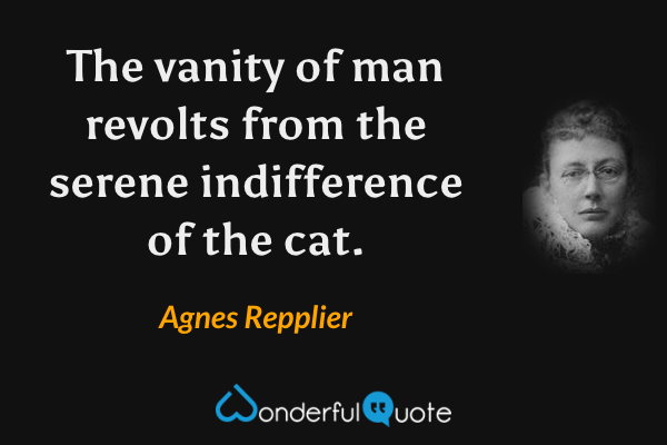 The vanity of man revolts from the serene indifference of the cat. - Agnes Repplier quote.