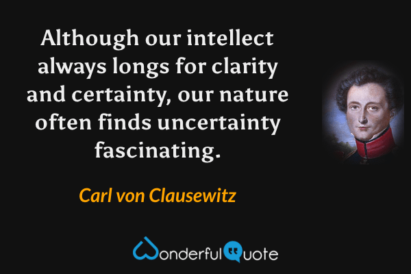 Although our intellect always longs for clarity and certainty, our nature often finds uncertainty fascinating. - Carl von Clausewitz quote.