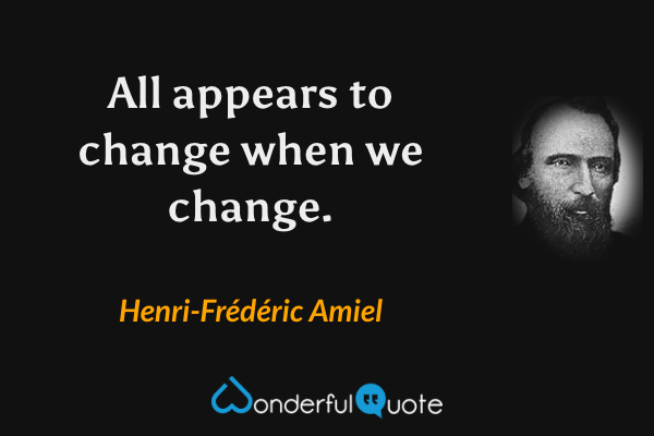 All appears to change when we change. - Henri-Frédéric Amiel quote.