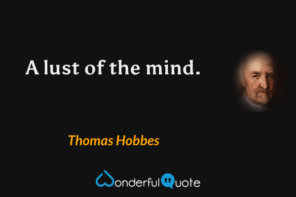 A lust of the mind. - Thomas Hobbes quote.