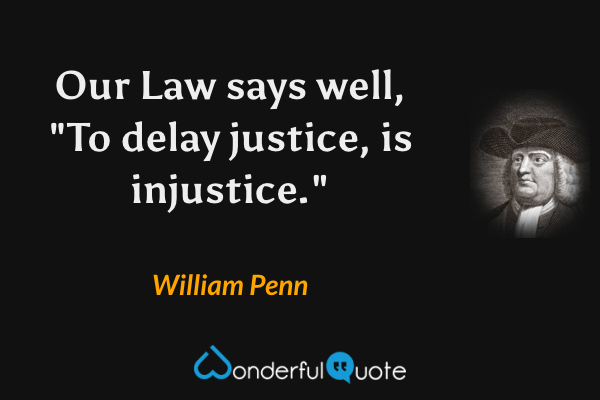 Our Law says well, "To delay justice, is injustice." - William Penn quote.