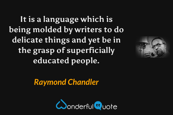 It is a language which is being molded by writers to do delicate things and yet be in the grasp of superficially educated people. - Raymond Chandler quote.