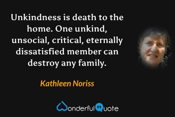 Unkindness is death to the home. One unkind, unsocial, critical, eternally dissatisfied member can destroy any family. - Kathleen Noriss quote.