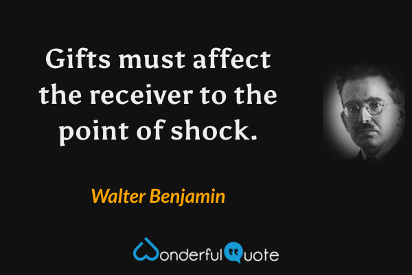 Gifts must affect the receiver to the point of shock. - Walter Benjamin quote.