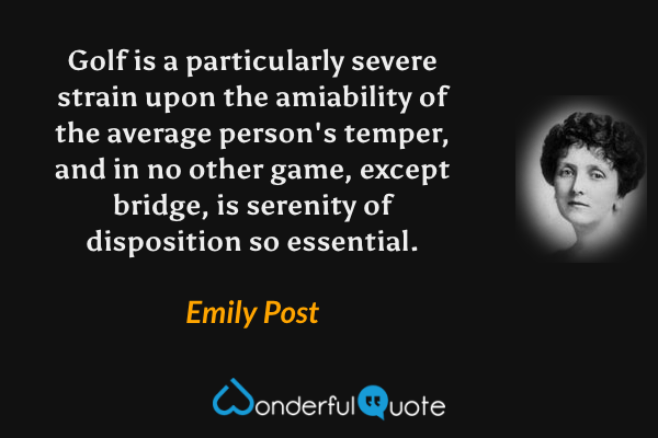 Golf is a particularly severe strain upon the amiability of the average person's temper, and in no other game, except bridge, is serenity of disposition so essential. - Emily Post quote.