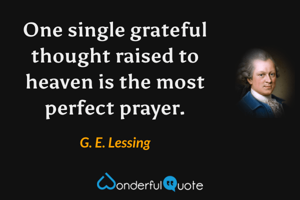 One single grateful thought raised to heaven is the most perfect prayer. - G. E. Lessing quote.