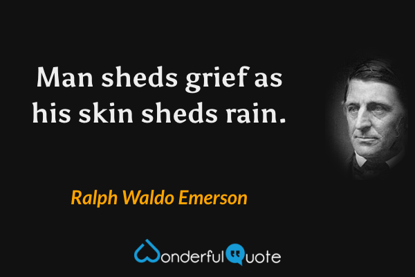 Man sheds grief as his skin sheds rain. - Ralph Waldo Emerson quote.