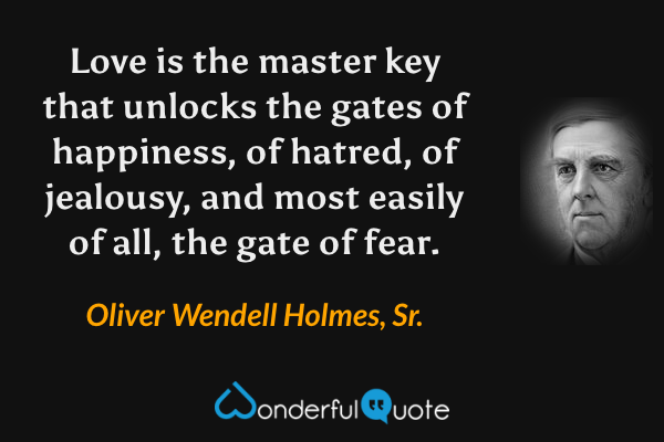 Love is the master key that unlocks the gates of happiness, of hatred, of jealousy, and most easily of all, the gate of fear. - Oliver Wendell Holmes, Sr. quote.