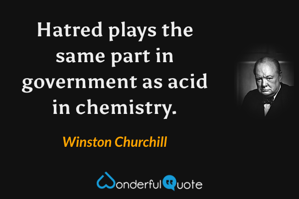 Hatred plays the same part in government as acid in chemistry. - Winston Churchill quote.