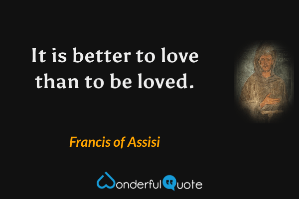 It is better to love than to be loved. - Francis of Assisi quote.