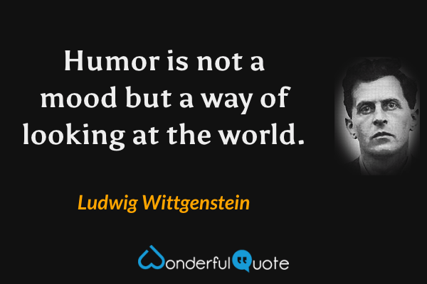 Humor is not a mood but a way of looking at the world. - Ludwig Wittgenstein quote.