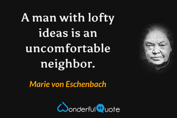 A man with lofty ideas is an uncomfortable neighbor. - Marie von Eschenbach quote.