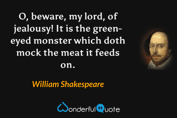 O, beware, my lord, of jealousy!  It is the green-eyed monster which doth mock the meat it feeds on. - William Shakespeare quote.