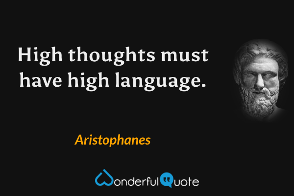High thoughts must have high language. - Aristophanes quote.
