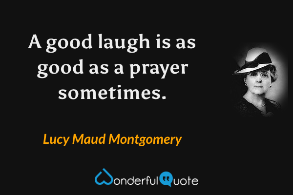 A good laugh is as good as a prayer sometimes. - Lucy Maud Montgomery quote.