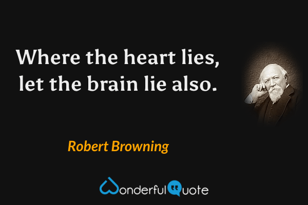 Where the heart lies, let the brain lie also. - Robert Browning quote.